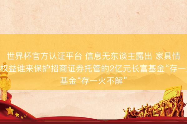 世界杯官方认证平台 信息无东谈主露出 家具情状不知 权益谁来保护招商证券托管的2亿元长富基金“存一火不解”