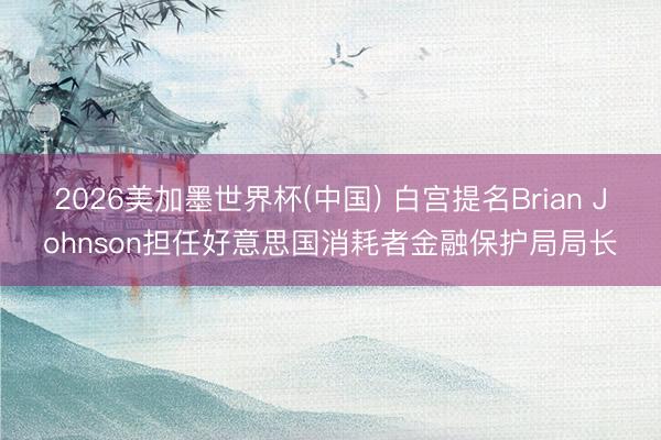 2026美加墨世界杯(中国) 白宫提名Brian Johnson担任好意思国消耗者金融保护局局长