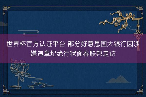 世界杯官方认证平台 部分好意思国大银行因涉嫌违章圮绝行状面春联邦走访