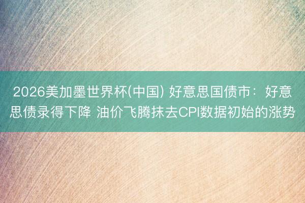 2026美加墨世界杯(中国) 好意思国债市：好意思债录得下降 油价飞腾抹去CPI数据初始的涨势