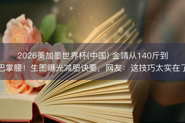2026美加墨世界杯(中国) 金靖从140斤到巴掌腰！生图曝光减肥诀要，网友：这技巧太实在了