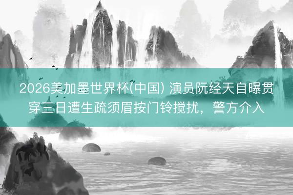 2026美加墨世界杯(中国) 演员阮经天自曝贯穿三日遭生疏须眉按门铃搅扰，警方介入