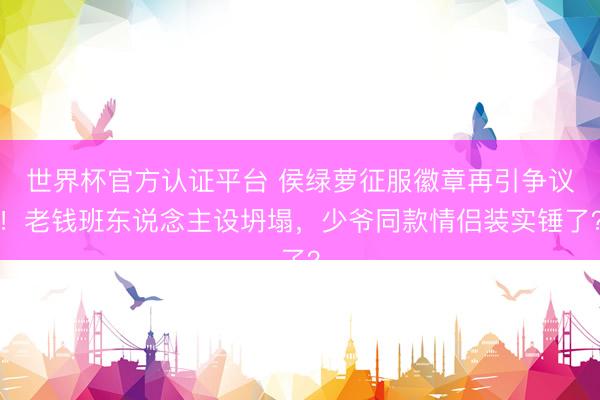 世界杯官方认证平台 侯绿萝征服徽章再引争议！老钱班东说念主设坍塌，少爷同款情侣装实锤了？