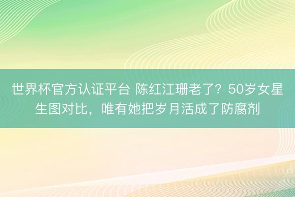 世界杯官方认证平台 陈红江珊老了？50岁女星生图对比，唯有她把岁月活成了防腐剂