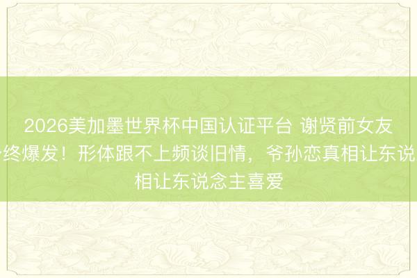 2026美加墨世界杯中国认证平台 谢贤前女友八年屈身终爆发！形体跟不上频谈旧情，爷孙恋真相让东说念主喜爱