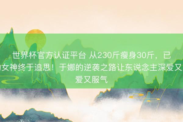 世界杯官方认证平台 从230斤瘦身30斤，已经的女神终于追思！于娜的逆袭之路让东说念主深爱又服气