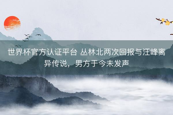 世界杯官方认证平台 丛林北两次回报与汪峰离异传说，男方于今未发声