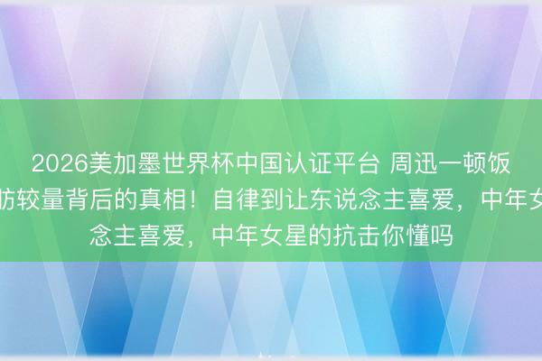 2026美加墨世界杯中国认证平台 周迅一顿饭吃一小时，和脂肪较量背后的真相！自律到让东说念主喜爱，中年女星的抗击你懂吗