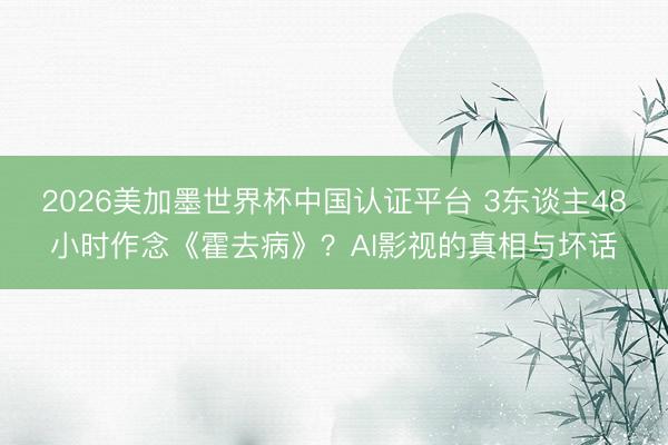 2026美加墨世界杯中国认证平台 3东谈主48小时作念《霍去病》？AI影视的真相与坏话