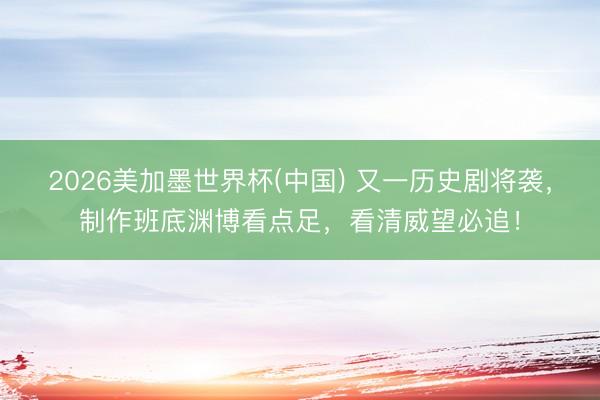 2026美加墨世界杯(中国) 又一历史剧将袭，制作班底渊博看点足，看清威望必追！