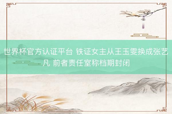 世界杯官方认证平台 铁证女主从王玉雯换成张艺凡 前者责任室称档期封闭