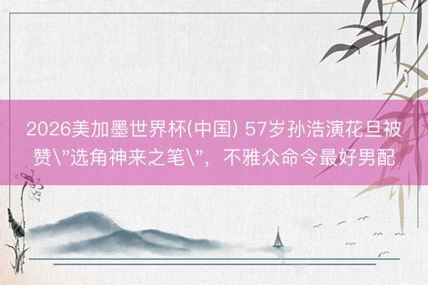 2026美加墨世界杯(中国) 57岁孙浩演花旦被赞