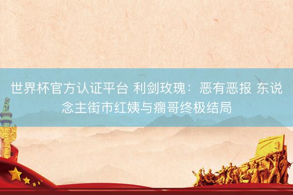 世界杯官方认证平台 利剑玫瑰：恶有恶报 东说念主街市红姨与瘸哥终极结局