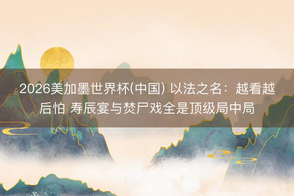 2026美加墨世界杯(中国) 以法之名：越看越后怕 寿辰宴与焚尸戏全是顶级局中局