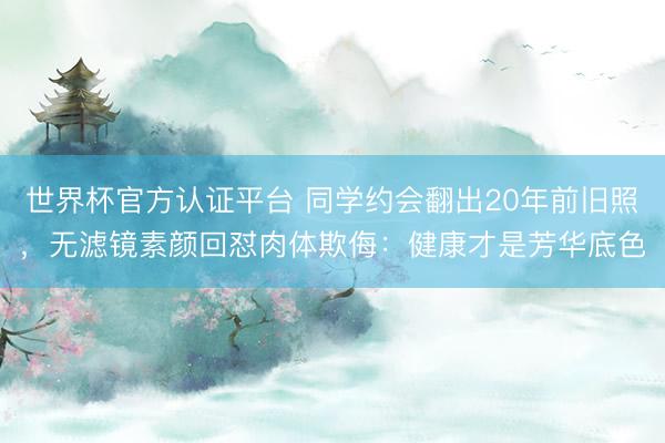 世界杯官方认证平台 同学约会翻出20年前旧照，无滤镜素颜回怼肉体欺侮：健康才是芳华底色