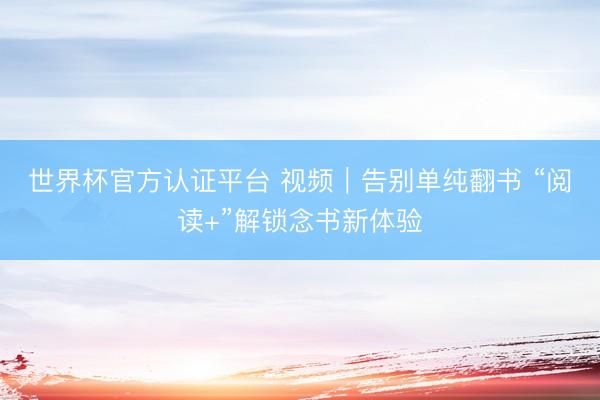 世界杯官方认证平台 视频｜告别单纯翻书 “阅读+”解锁念书新体验