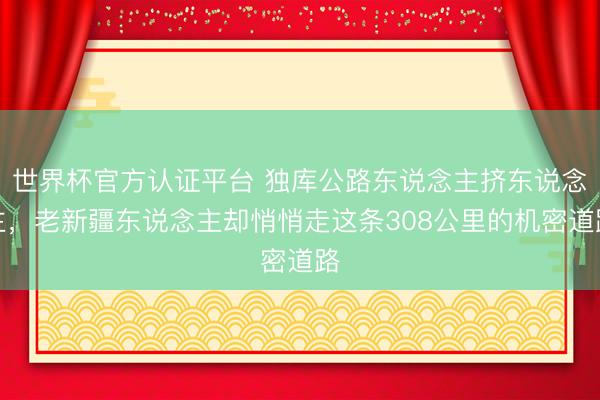 世界杯官方认证平台 独库公路东说念主挤东说念主，老新疆东说念主却悄悄走这条308公里的机密道路