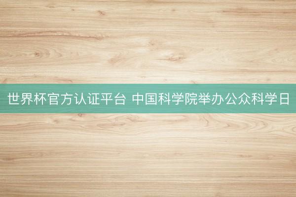 世界杯官方认证平台 中国科学院举办公众科学日
