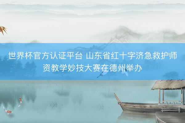 世界杯官方认证平台 山东省红十字济急救护师资教学妙技大赛在德州举办