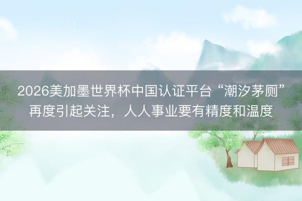 2026美加墨世界杯中国认证平台 “潮汐茅厕”再度引起关注，人人事业要有精度和温度