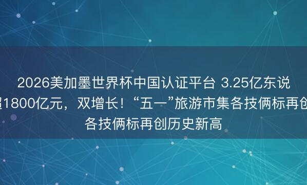 2026美加墨世界杯中国认证平台 3.25亿东说念主次+超1800亿元,双增长!“五一”旅游市集各技俩标再创历史新高