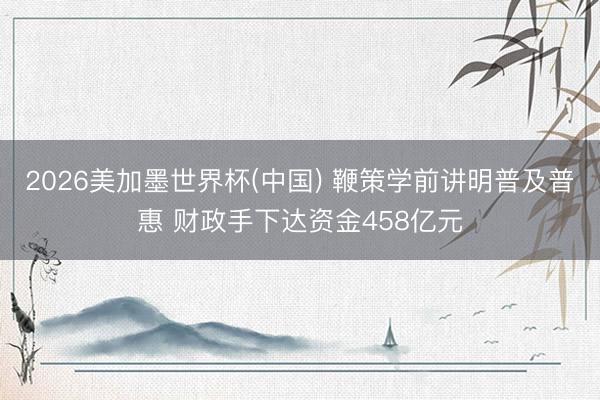 2026美加墨世界杯(中国) 鞭策学前讲明普及普惠 财政手下达资金458亿元