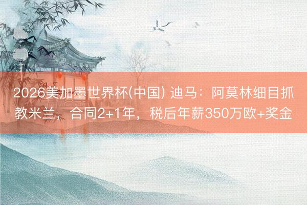 2026美加墨世界杯(中国) 迪马：阿莫林细目抓教米兰，合同2+1年，税后年薪350万欧+奖金