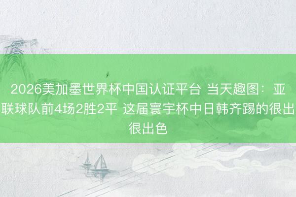 2026美加墨世界杯中国认证平台 当天趣图：亚足联球队前4场2胜2平 这届寰宇杯中日韩齐踢的很出色