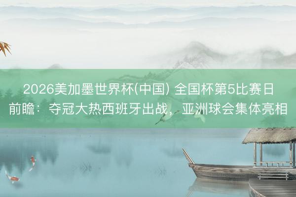 2026美加墨世界杯(中国) 全国杯第5比赛日前瞻：夺冠大热西班牙出战，亚洲球会集体亮相