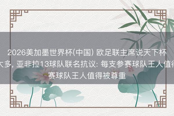 2026美加墨世界杯(中国) 欧足联主席说天下杯“水赛”太多， 亚非拉13球队联名抗议: 每支参赛球队王人值得被尊重