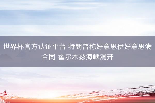 世界杯官方认证平台 特朗普称好意思伊好意思满合同 霍尔木兹海峡洞开
