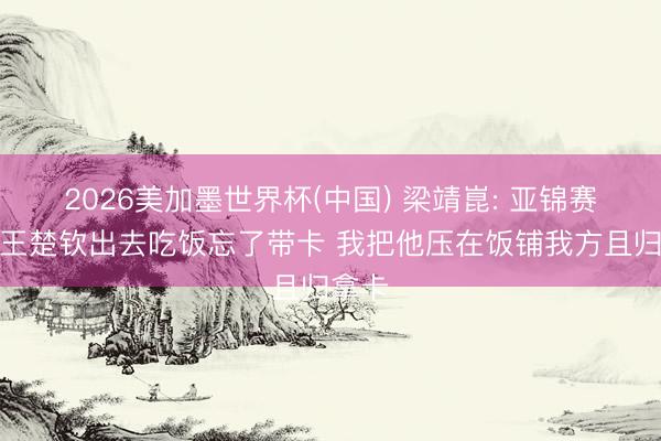 2026美加墨世界杯(中国) 梁靖崑: 亚锦赛我和王楚钦出去吃饭忘了带卡 我把他压在饭铺我方且归拿卡