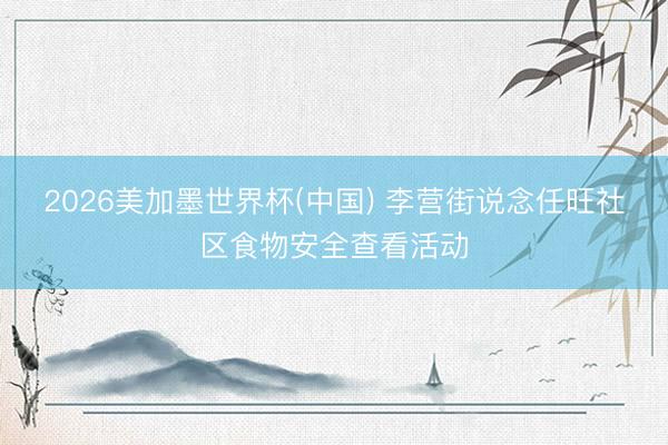 2026美加墨世界杯(中国) 李营街说念任旺社区食物安全查看活动