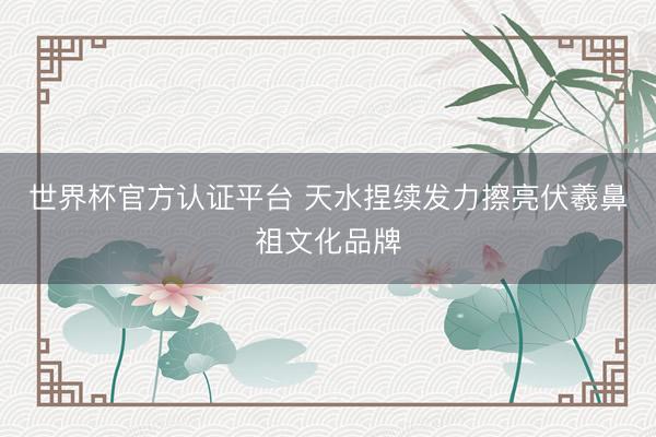 世界杯官方认证平台 天水捏续发力擦亮伏羲鼻祖文化品牌