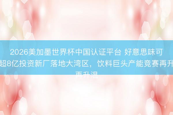 2026美加墨世界杯中国认证平台 好意思味可乐超8亿投资新厂落地大湾区，饮料巨头产能竞赛再升温