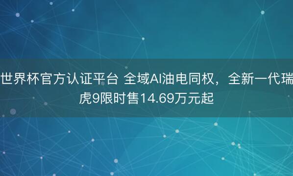 世界杯官方认证平台 全域AI油电同权，全新一代瑞虎9限时售14.69万元起