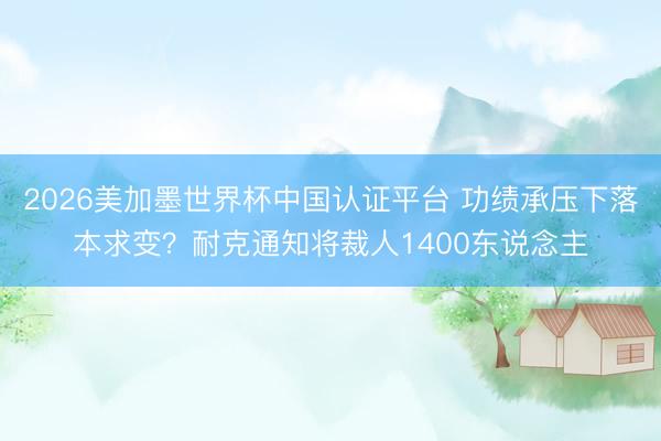 2026美加墨世界杯中国认证平台 功绩承压下落本求变？耐克通知将裁人1400东说念主