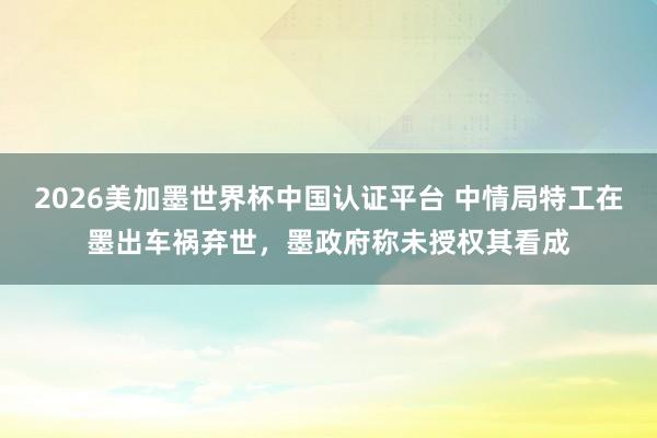 2026美加墨世界杯中国认证平台 中情局特工在墨出车祸弃世,墨政府称未授权其看成