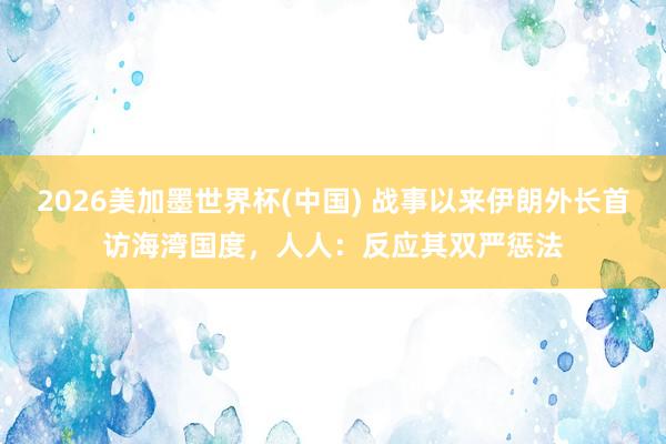 2026美加墨世界杯(中国) 战事以来伊朗外长首访海湾国度,人人:反应其双严惩法