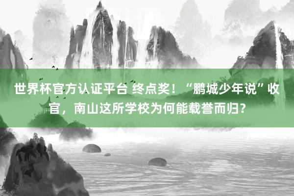 世界杯官方认证平台 终点奖！“鹏城少年说”收官，南山这所学校为何能载誉而归？