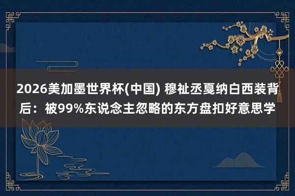 2026美加墨世界杯(中国) 穆祉丞戛纳白西装背后：被99%东说念主忽略的东方盘扣好意思学
