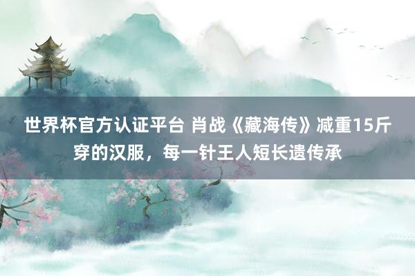 世界杯官方认证平台 肖战《藏海传》减重15斤穿的汉服，每一针王人短长遗传承