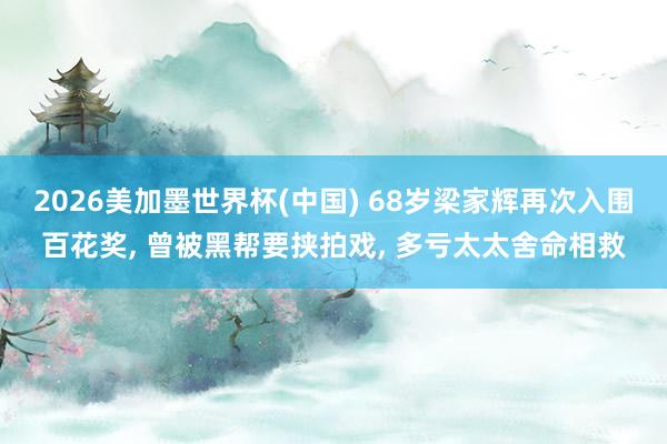 2026美加墨世界杯(中国) 68岁梁家辉再次入围百花奖， 曾被黑帮要挟拍戏， 多亏太太舍命相救