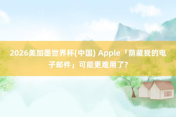 2026美加墨世界杯(中国) Apple「荫藏我的电子邮件」可能更难用了?