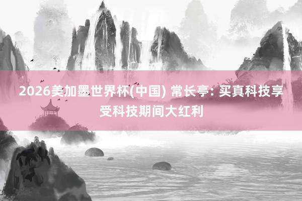 2026美加墨世界杯(中国) 常长亭: 买真科技享受科技期间大红利