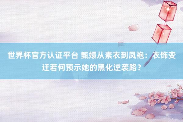 世界杯官方认证平台 甄嬛从素衣到凤袍：衣饰变迁若何预示她的黑化逆袭路？